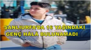 Şanlıurfa’da 16 Yaşındaki Genç Hâlâ Bulunamadı