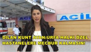 Dilan Kunt Ayan:Urfa Halkı Özel Hastanelere Mecbur Kalmasın!