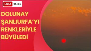 Dolunay Şanlıurfa’yı Renkleriyle Büyüledi