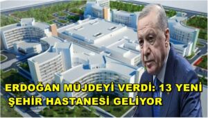 Erdoğan Müjdeyi Verdi: 13 Yeni Şehir Hastanesi Geliyor