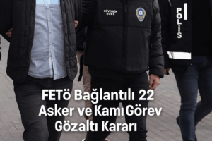 FETÖ Bağlantılı 22 Asker ve Kamu Görevlisine Gözaltı Kararı