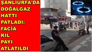 Şanlıurfa'da Doğalgaz Hattı Patladı: Facia Kıl Payı Atlatıldı