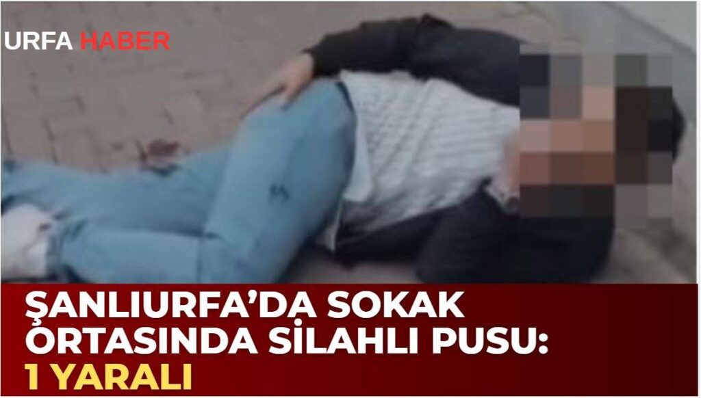 Şanlıurfa’da Sokak Ortasında Silahlı Pusu; 1 Yaralı