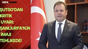 ŞUTSO’dan Kritik Uyarı: Şanlıurfa’nın İmajı Tehlikede!